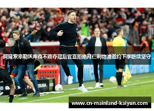 阿隆索率勒沃库森不败夺冠后官宣拒绝拜仁利物浦邀约下季继续坚守