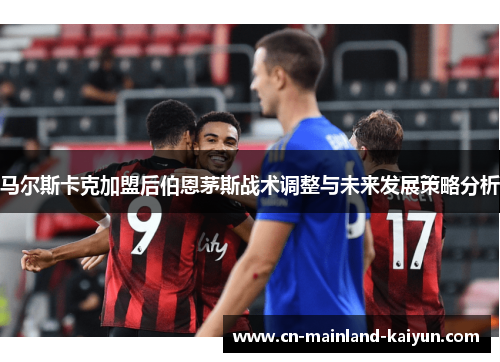 马尔斯卡克加盟后伯恩茅斯战术调整与未来发展策略分析 马尔斯卡克加盟后伯恩茅斯战术调整与未来发展策略分析