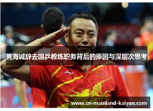 黄海诚辞去国乒教练职务背后的原因与深层次思考 黄海诚辞去国乒教练职务背后的原因与深层次思考