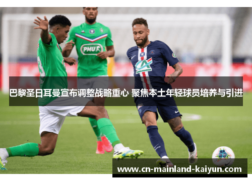 巴黎圣日耳曼宣布调整战略重心 聚焦本土年轻球员培养与引进 巴黎圣日耳曼宣布调整战略重心 聚焦本土年轻球员培养与引进