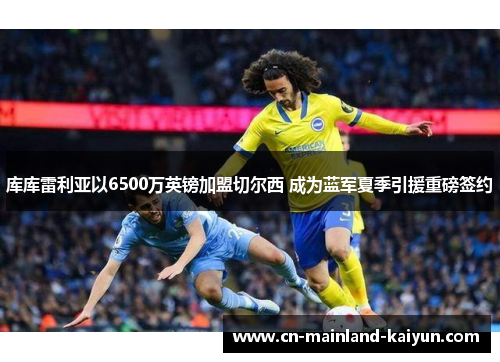 库库雷利亚以6500万英镑加盟切尔西 成为蓝军夏季引援重磅签约 库库雷利亚以6500万英镑加盟切尔西 成为蓝军夏季引援重磅签约