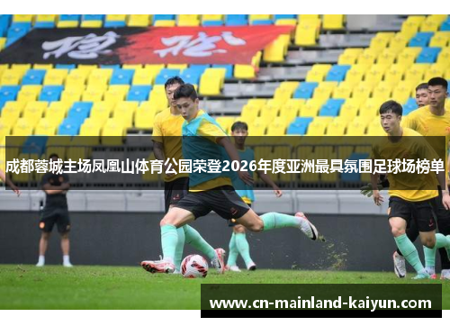 成都蓉城主场凤凰山体育公园荣登2026年度亚洲最具氛围足球场榜单 成都蓉城主场凤凰山体育公园荣登2026年度亚洲最具氛围足球场榜单