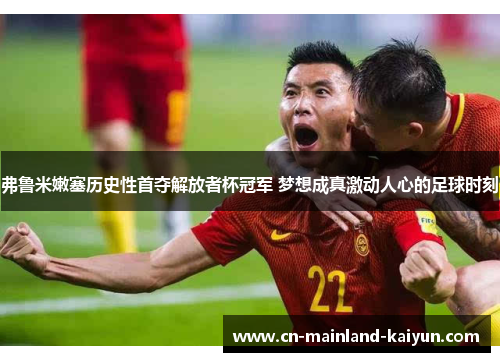弗鲁米嫩塞历史性首夺解放者杯冠军 梦想成真激动人心的足球时刻