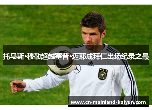 托马斯·穆勒超越塞普·迈耶成拜仁出场纪录之最 托马斯·穆勒超越塞普·迈耶成拜仁出场纪录之最