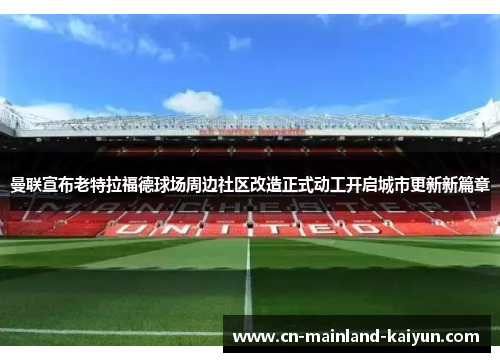 曼联宣布老特拉福德球场周边社区改造正式动工开启城市更新新篇章 曼联宣布老特拉福德球场周边社区改造正式动工开启城市更新新篇章