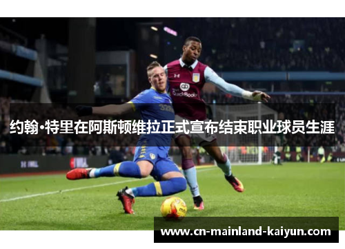 约翰·特里在阿斯顿维拉正式宣布结束职业球员生涯 约翰·特里在阿斯顿维拉正式宣布结束职业球员生涯
